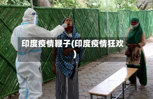 印度疫情鞭子(印度疫情狂欢)