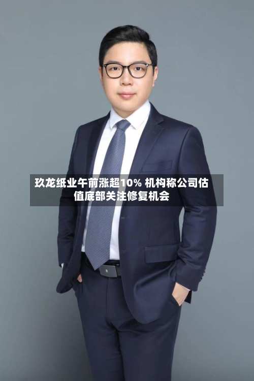 玖龙纸业午前涨超10% 机构称公司估值底部关注修复机会-第2张图片