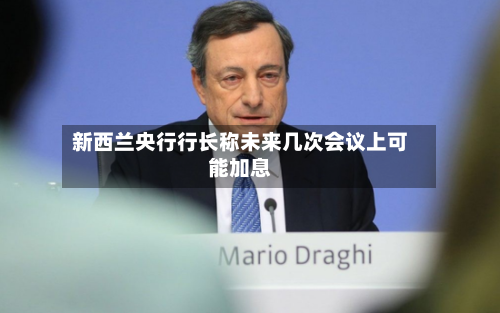 新西兰央行行长称未来几次会议上可能加息