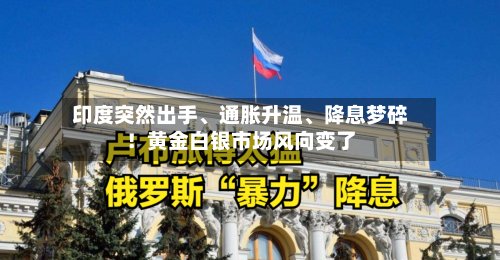 印度突然出手、通胀升温、降息梦碎！黄金白银市场风向变了