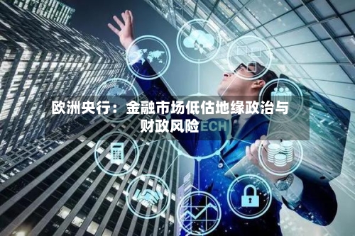 欧洲央行：金融市场低估地缘政治与财政风险