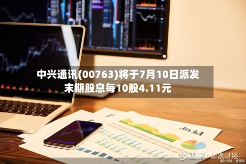 中兴通讯(00763)将于7月10日派发末期股息每10股4.11元