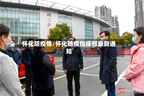 怀化防疫情/怀化防疫指挥部最新通知