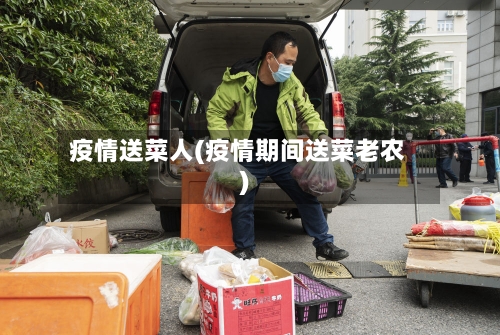 疫情送菜人(疫情期间送菜老农)-第3张图片