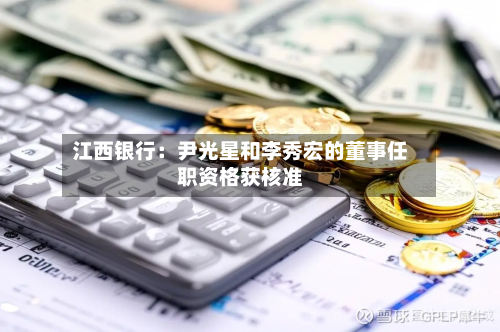 江西银行：尹光星和李秀宏的董事任职资格获核准