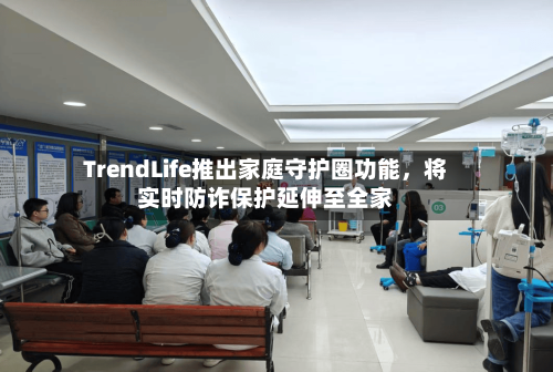 TrendLife推出家庭守护圈功能，将实时防诈保护延伸至全家