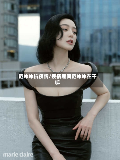 范冰冰抗疫情/疫情期间范冰冰在干嘛-第2张图片