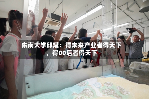 东南大学邱斌：得未来产业者得天下	，得00后者得天下-第3张图片