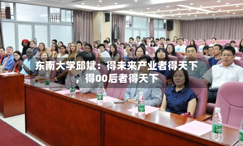 东南大学邱斌：得未来产业者得天下，得00后者得天下