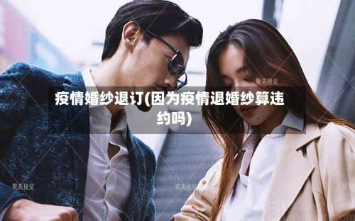 疫情婚纱退订(因为疫情退婚纱算违约吗)