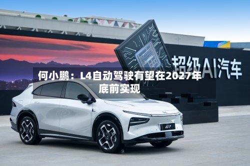 何小鹏：L4自动驾驶有望在2027年底前实现-第3张图片
