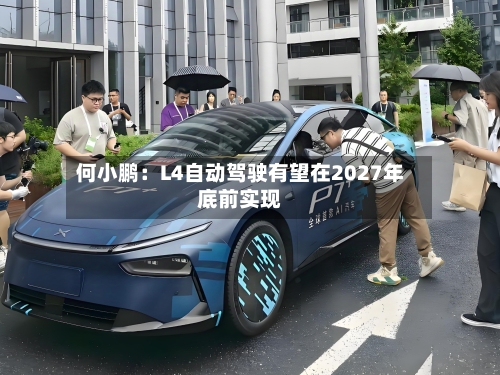 何小鹏：L4自动驾驶有望在2027年底前实现