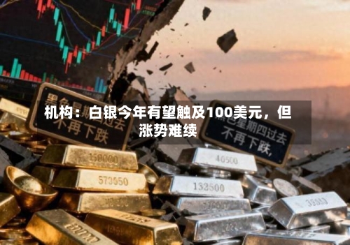 机构：白银今年有望触及100美元，但涨势难续