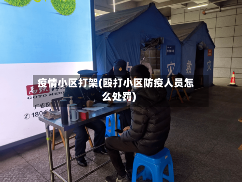 疫情小区打架(殴打小区防疫人员怎么处罚)-第2张图片