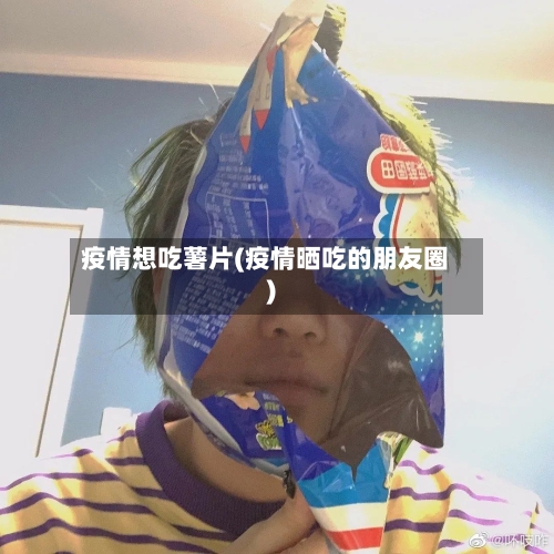 疫情想吃薯片(疫情晒吃的朋友圈)-第2张图片