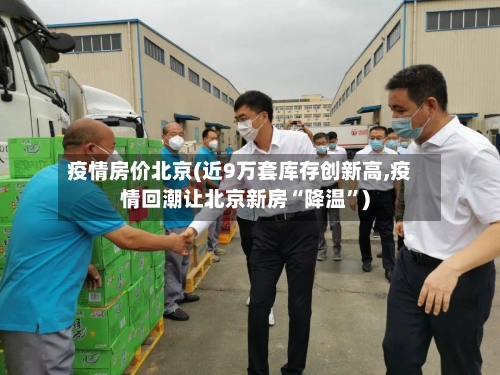 疫情房价北京(近9万套库存创新高,疫情回潮让北京新房“降温”)