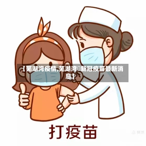 【芜湖湾疫情,芜湖湾沚新冠疫苗最新消息】-第2张图片