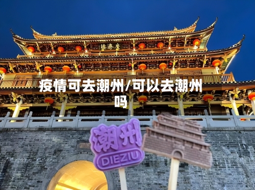 疫情可去潮州/可以去潮州吗-第2张图片