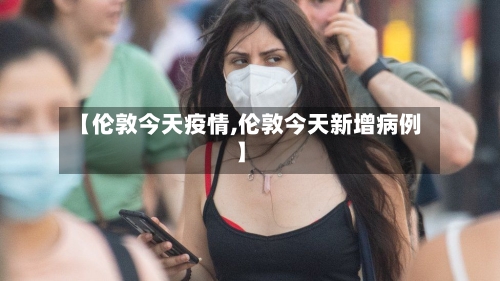 【伦敦今天疫情,伦敦今天新增病例】-第2张图片