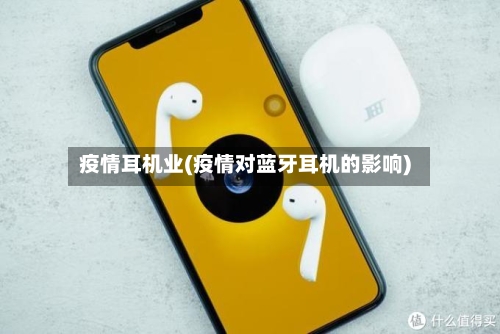 疫情耳机业(疫情对蓝牙耳机的影响)