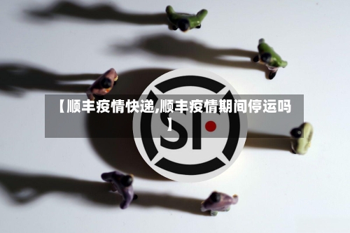 【顺丰疫情快递,顺丰疫情期间停运吗】