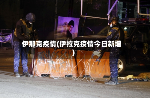 伊那克疫情(伊拉克疫情今日新增)-第2张图片