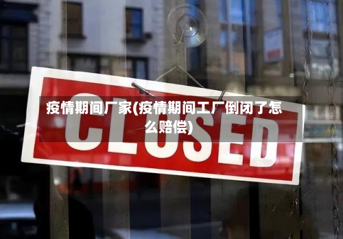 疫情期间厂家(疫情期间工厂倒闭了怎么赔偿)
