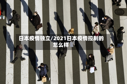 日本疫情独立/2021日本疫情控制的怎么样-第2张图片
