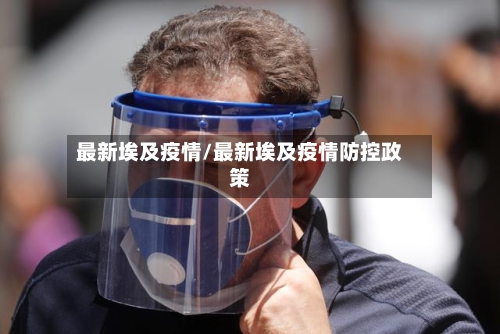 最新埃及疫情/最新埃及疫情防控政策-第3张图片