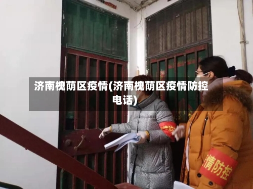 济南槐荫区疫情(济南槐荫区疫情防控电话)