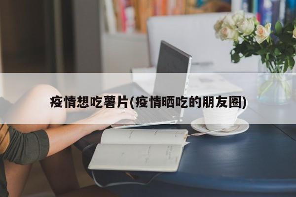 疫情想吃薯片(疫情晒吃的朋友圈)
