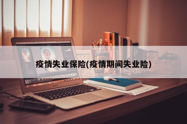 疫情失业保险(疫情期间失业险)