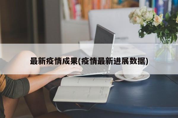 最新疫情成果(疫情最新进展数据)