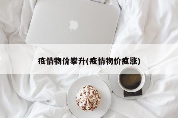 疫情物价攀升(疫情物价疯涨)