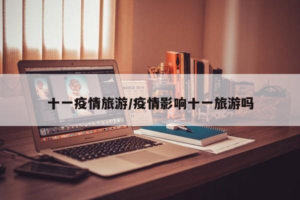 十一疫情旅游/疫情影响十一旅游吗