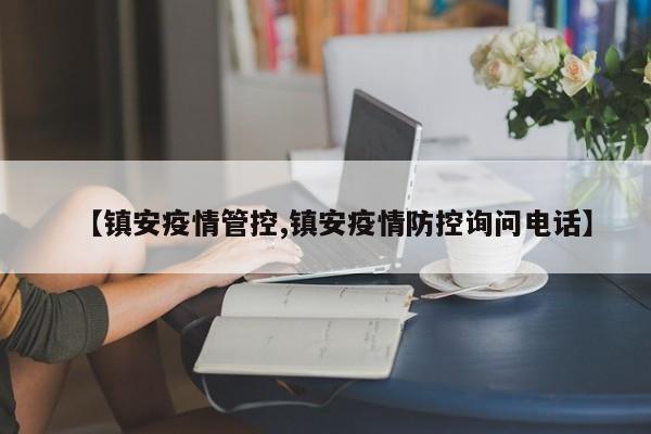 【镇安疫情管控,镇安疫情防控询问电话】