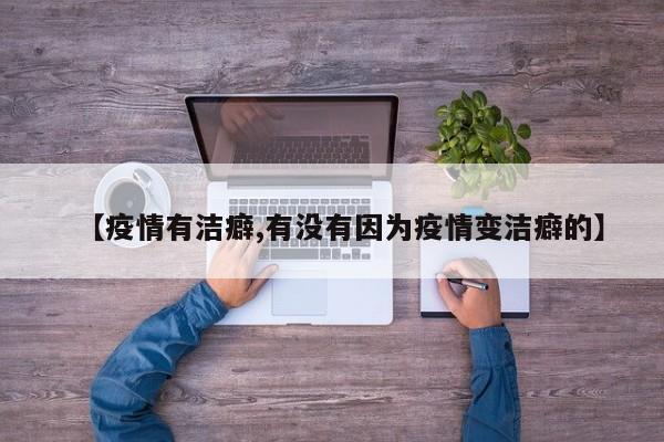 【疫情有洁癖,有没有因为疫情变洁癖的】